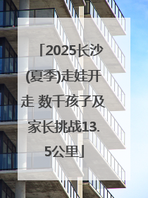 2025长沙(夏季)走娃开走 数千孩子及家长挑战13.5公里