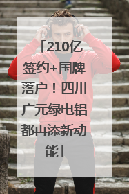 210亿签约+国牌落户！四川广元绿电铝都再添新动能
