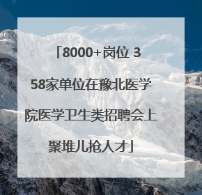 8000+岗位 358家单位在豫北医学院医学卫生类招聘会上聚堆儿抢人才