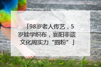 98岁老人传艺，5岁娃学织布，襄阳非遗文化周实力“圈粉”