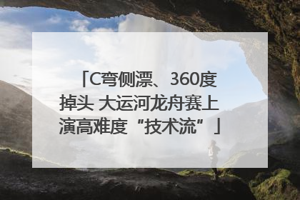 C弯侧漂、360度掉头 大运河龙舟赛上演高难度“技术流”