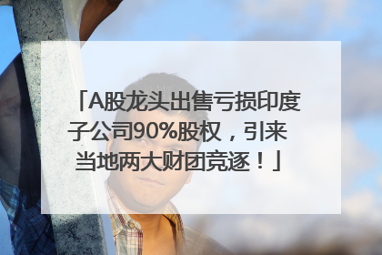 A股龙头出售亏损印度子公司90%股权，引来当地两大财团竞逐！