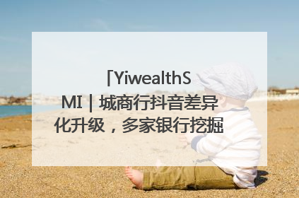 YiwealthSMI｜城商行抖音差异化升级，多家银行挖掘自身特色出圈！